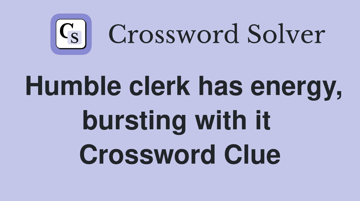 Humble clerk has energy, bursting with it  Crossword Clue