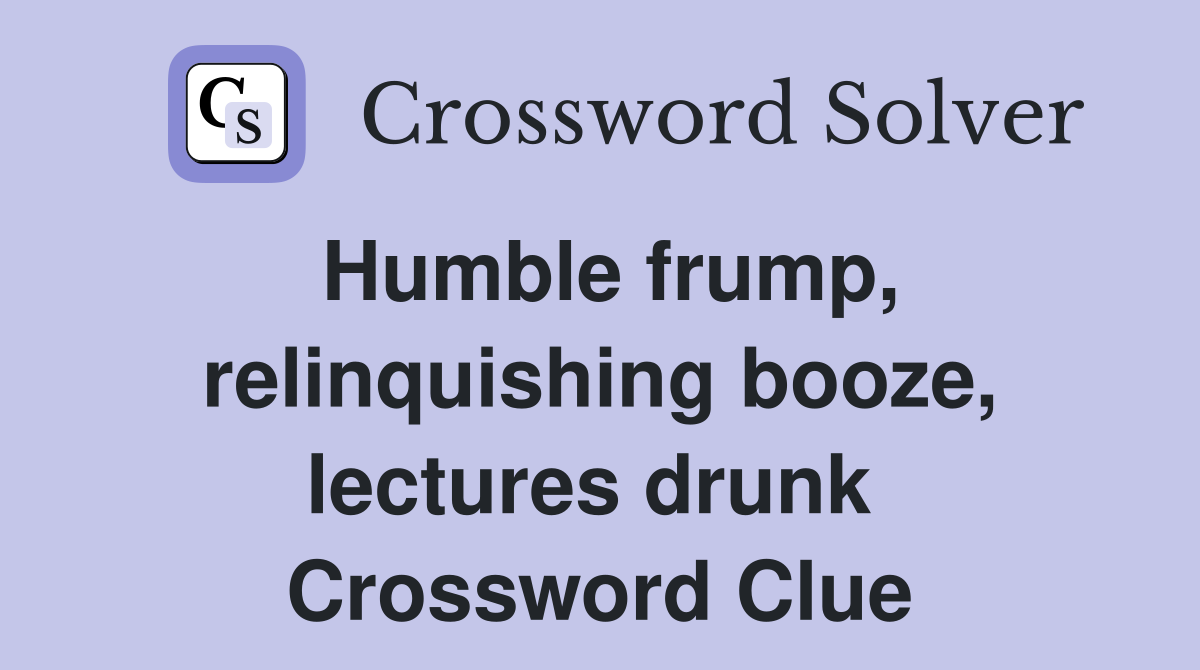 Humble frump, relinquishing booze, lectures drunk  Crossword Clue