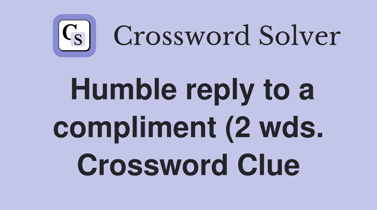 Humble reply to a compliment (2 wds ) Crossword Clue Answers Humble reply to a compliment (2 wds ) Crossword Clue Answers