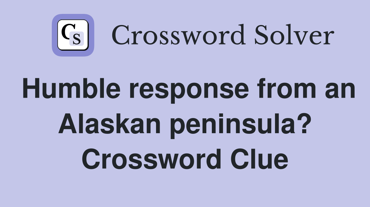 Humble response from an Alaskan peninsula? Crossword Clue