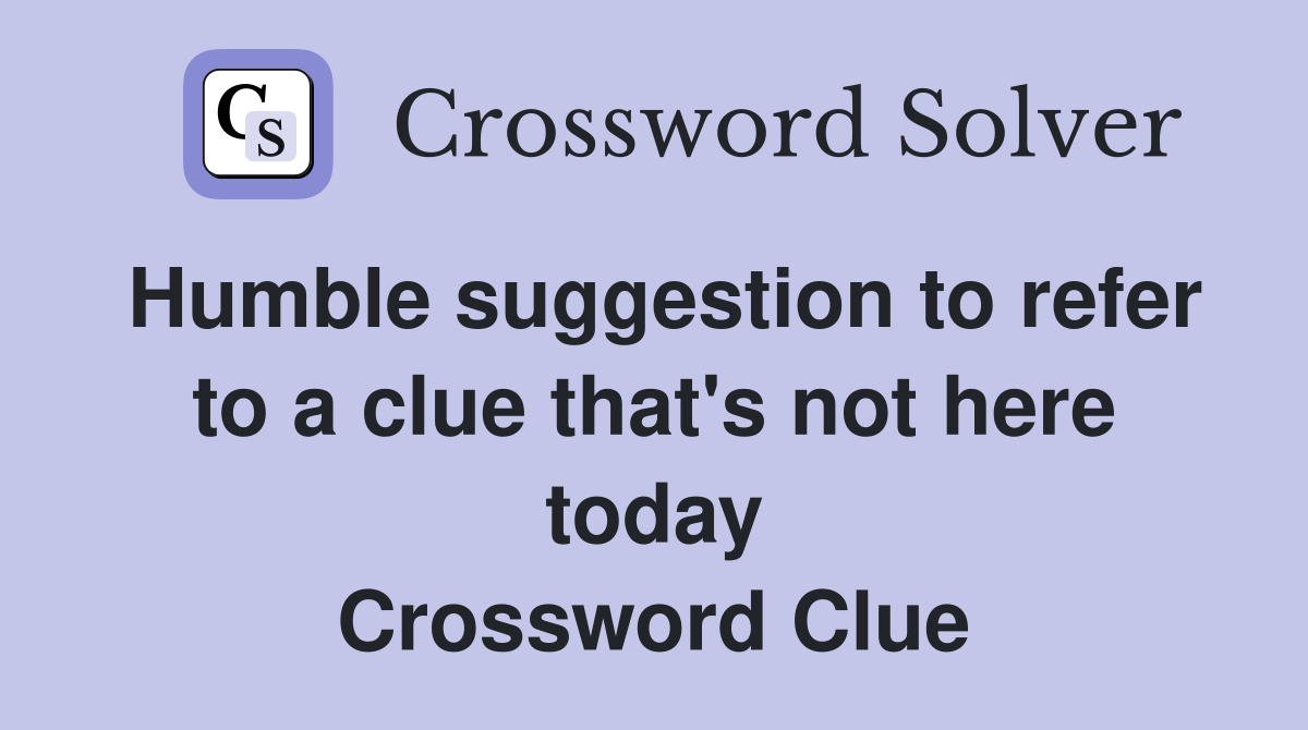 Humble suggestion to refer to a clue that's not here today Crossword Clue