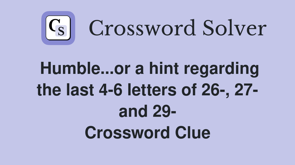 Humble...or a hint regarding the last 4-6 letters of 26-, 27- and 29- Crossword Clue
