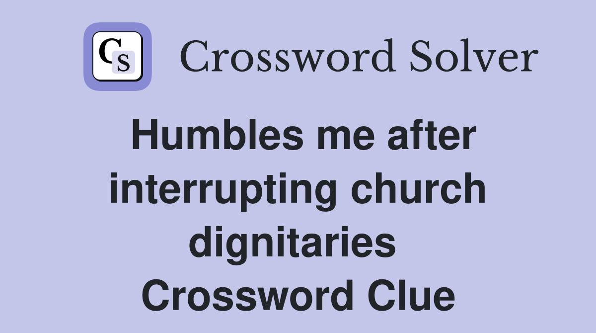 Humbles me after interrupting church dignitaries  Crossword Clue