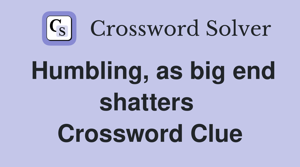 Humbling, as big end shatters  Crossword Clue