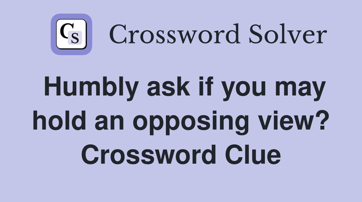 Humbly ask if you may hold an opposing view? Crossword Clue