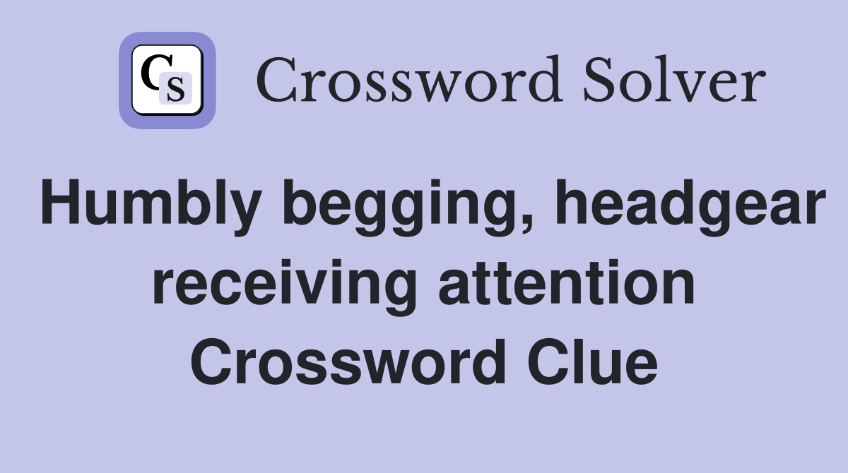 Humbly begging, headgear receiving attention Crossword Clue