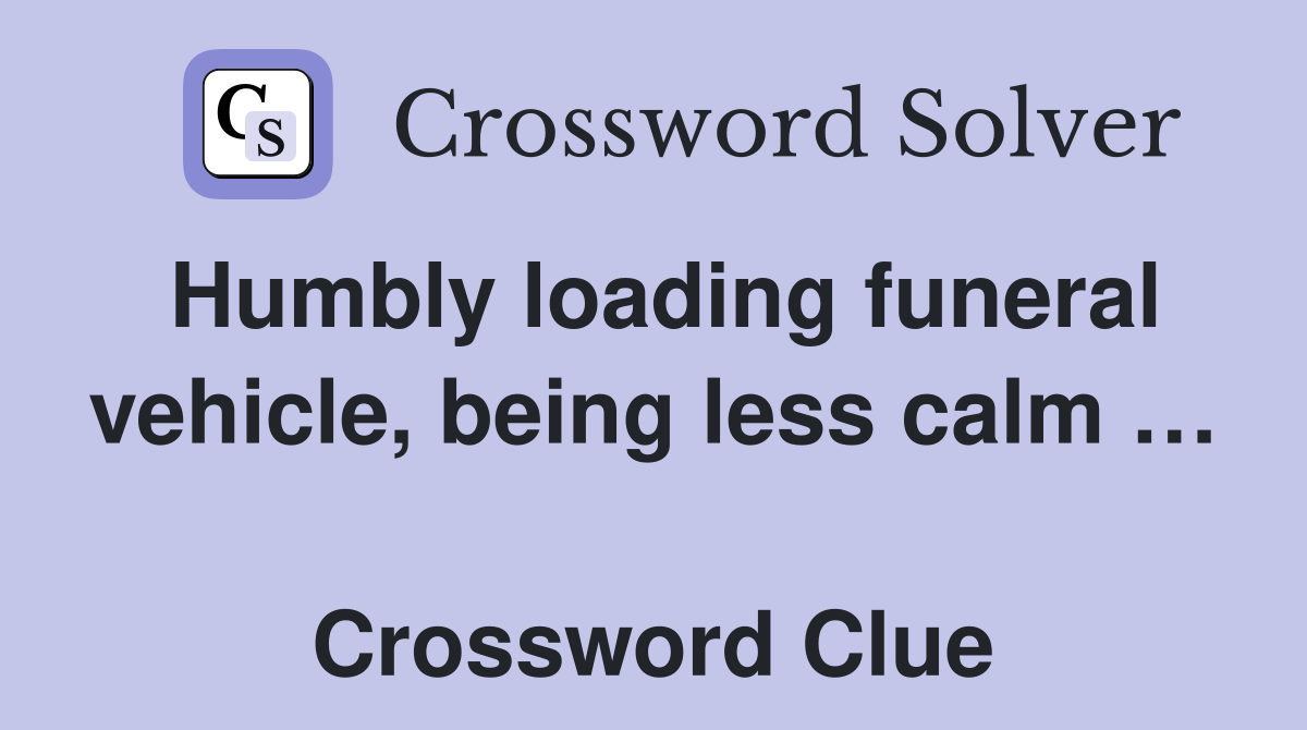 Humbly loading funeral vehicle, being less calm …  Crossword Clue