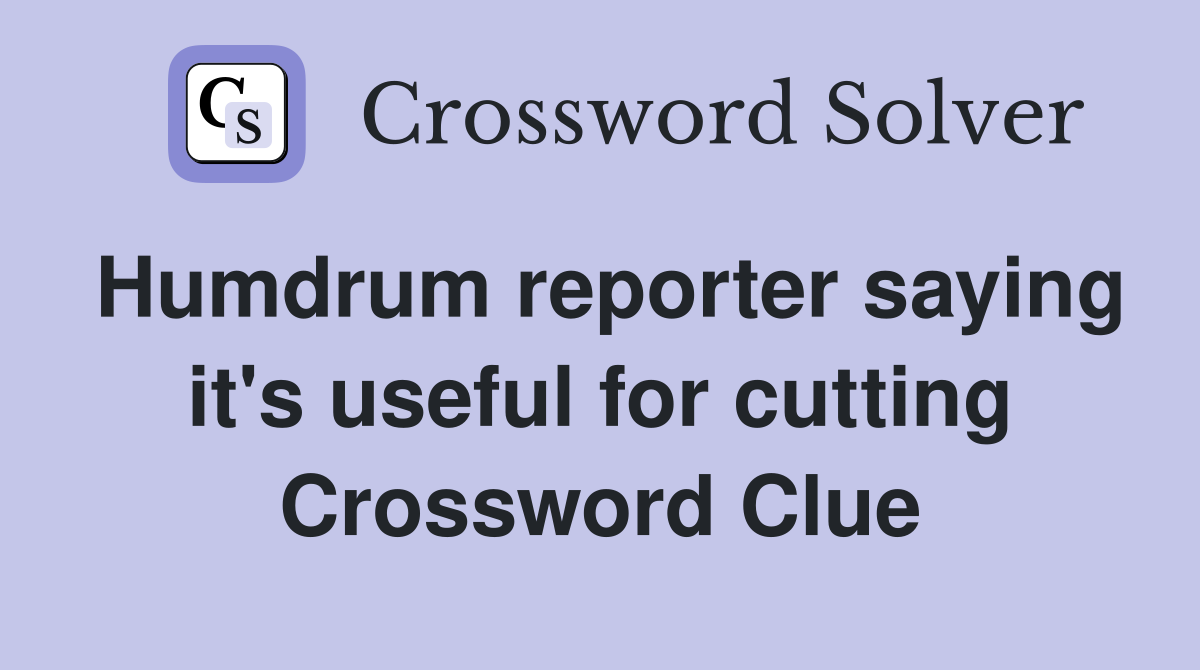 Humdrum reporter saying it's useful for cutting Crossword Clue