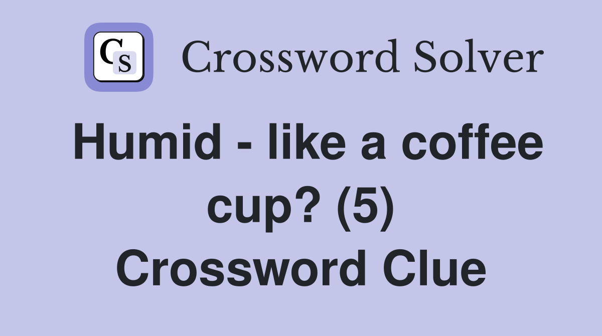 Humid - like a coffee cup? (5) Crossword Clue