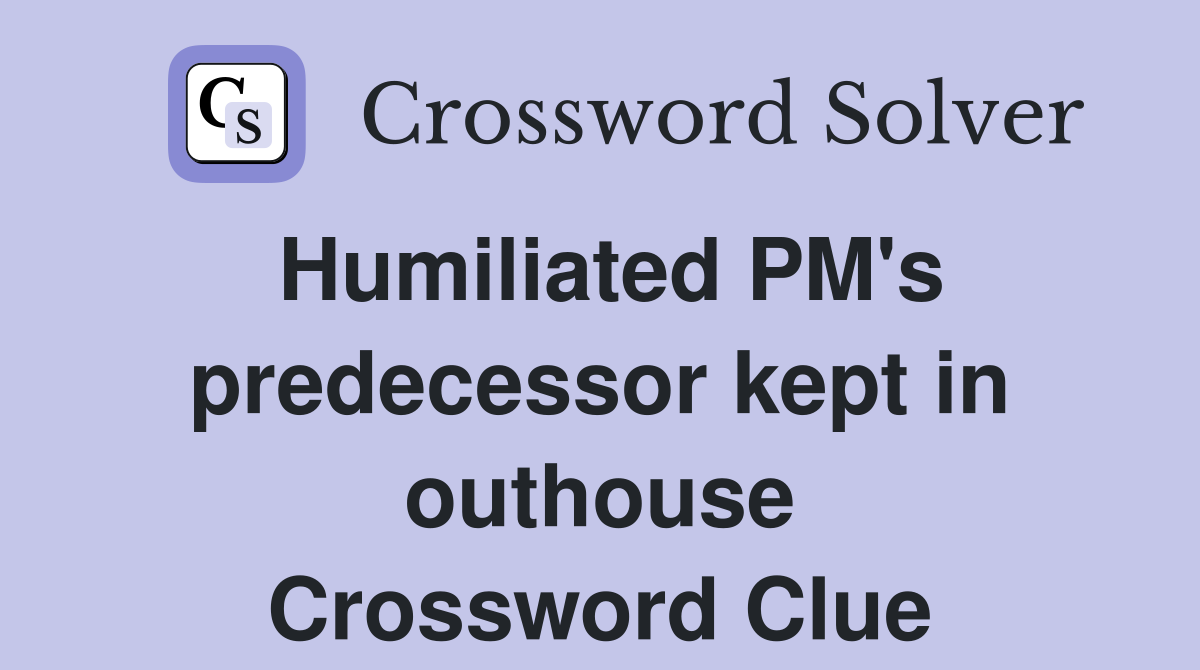 Humiliated PM's predecessor kept in outhouse Crossword Clue
