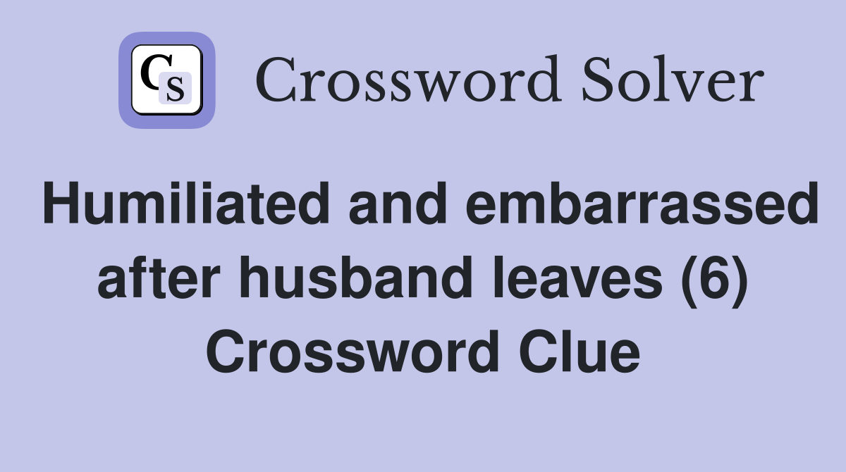 Humiliated and embarrassed after husband leaves (6) Crossword Clue