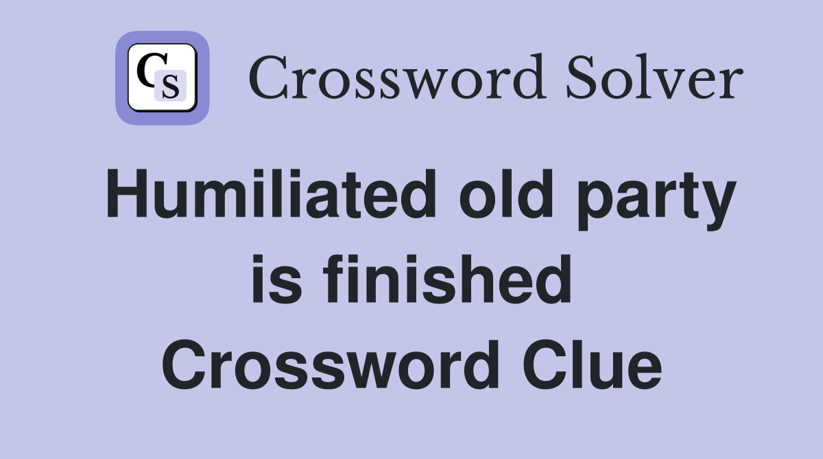 Humiliated old party is finished Crossword Clue
