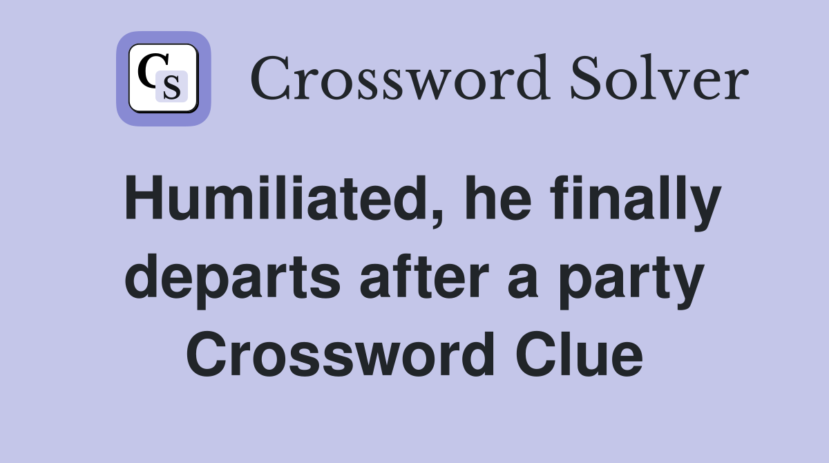 Humiliated, he finally departs after a party Crossword Clue