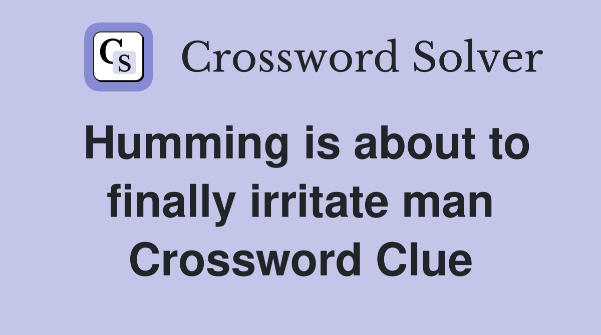 Humming is about to finally irritate man Crossword Clue