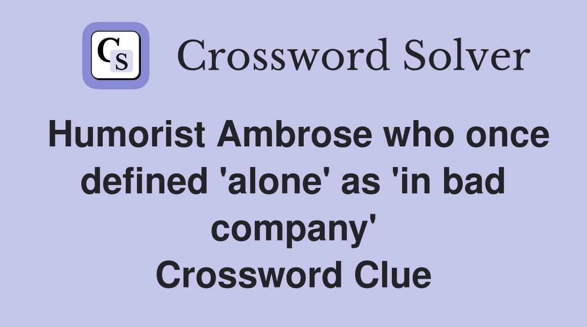 Humorist Ambrose who once defined 'alone' as 'in bad company' Crossword Clue