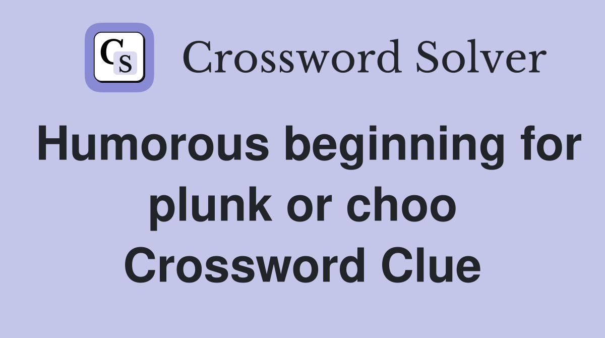 Humorous beginning for plunk or choo Crossword Clue