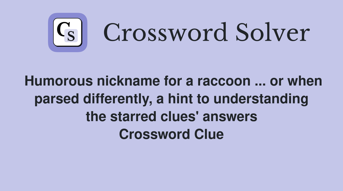 Humorous nickname for a raccoon ... or when parsed differently, a hint to understanding the starred clues' answers Crossword Clue