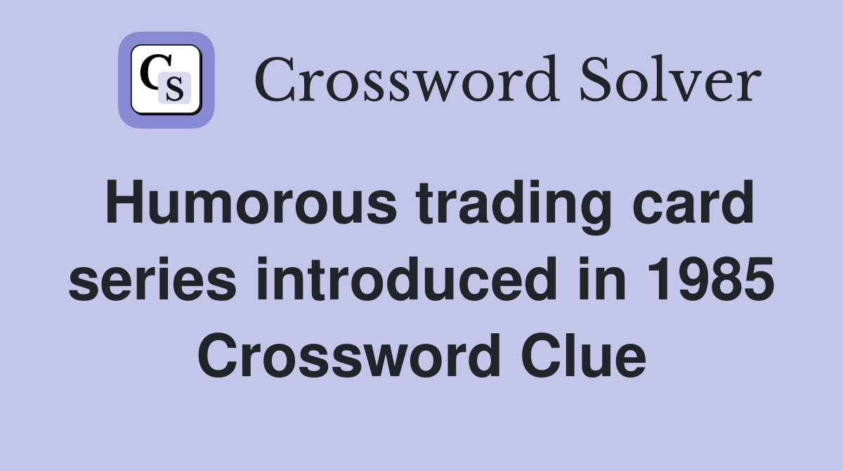 Humorous trading card series introduced in 1985 Crossword Clue