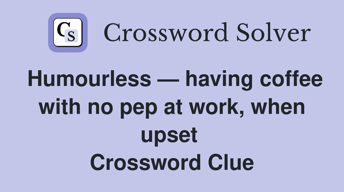 Humourless — having coffee with no pep at work, when upset  Crossword Clue