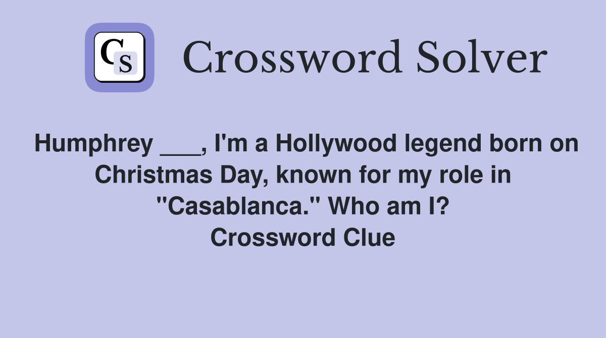 Humphrey ___, I'm a Hollywood legend born on Christmas Day, known for my role in "Casablanca." Who am I? Crossword Clue