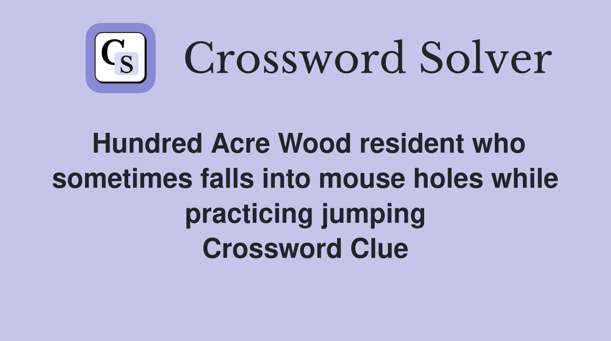 Hundred Acre Wood resident who sometimes falls into mouse holes while practicing jumping Crossword Clue