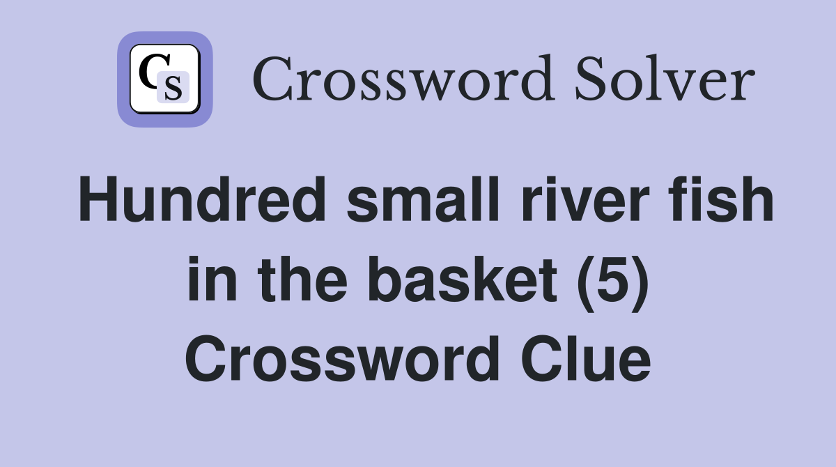 Hundred small river fish in the basket (5) Crossword Clue