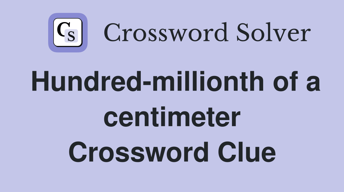 Hundred-millionth of a centimeter Crossword Clue