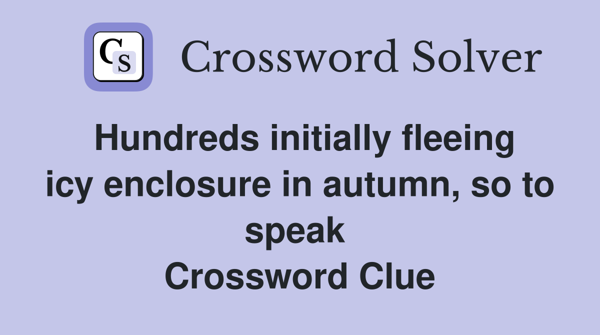 Hundreds initially fleeing icy enclosure in autumn, so to speak  Crossword Clue