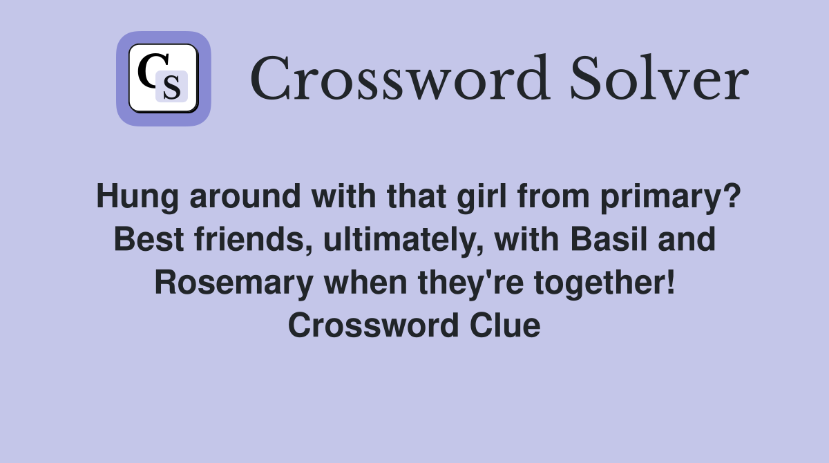 Hung around with that girl from primary? Best friends, ultimately, with Basil and Rosemary when they're together! Crossword Clue