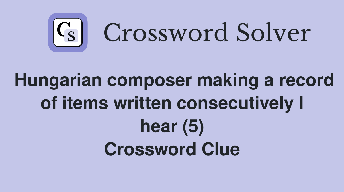 Hungarian composer making a record of items written consecutively I hear (5) Crossword Clue