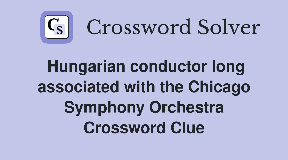 Hungarian conductor long associated with the Chicago Symphony Orchestra Crossword Clue
