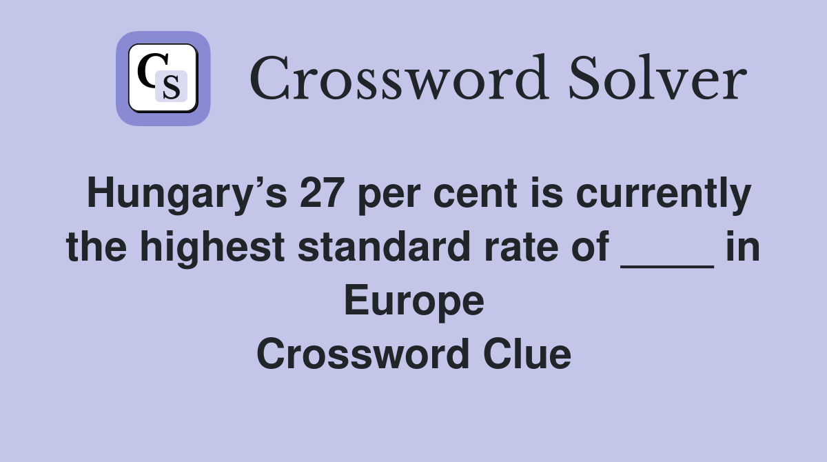 Hungary’s 27 per cent is currently the highest standard rate of ____ in Europe Crossword Clue