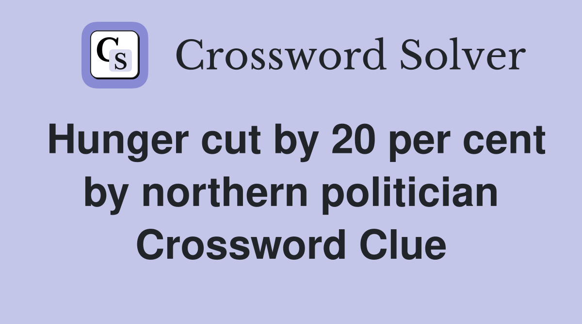 Hunger cut by 20 per cent by northern politician Crossword Clue