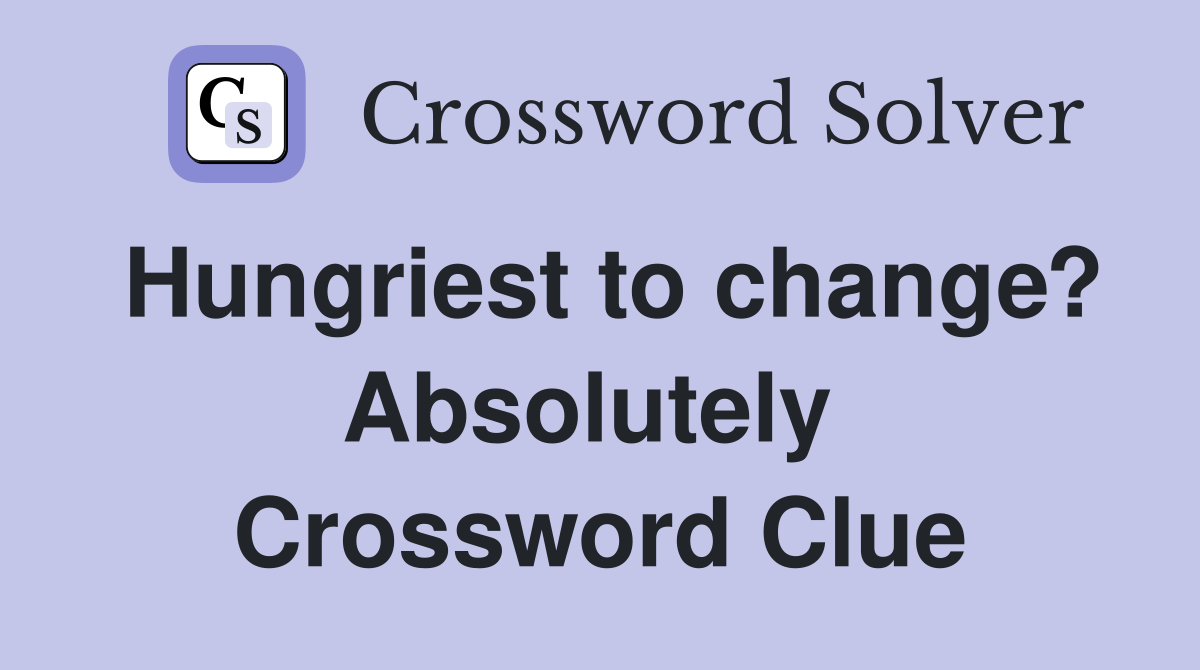 Hungriest to change? Absolutely  Crossword Clue
