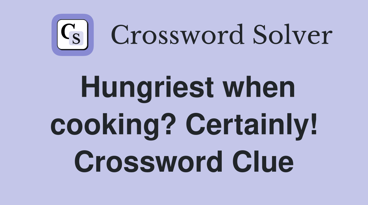 Hungriest when cooking? Certainly! Crossword Clue