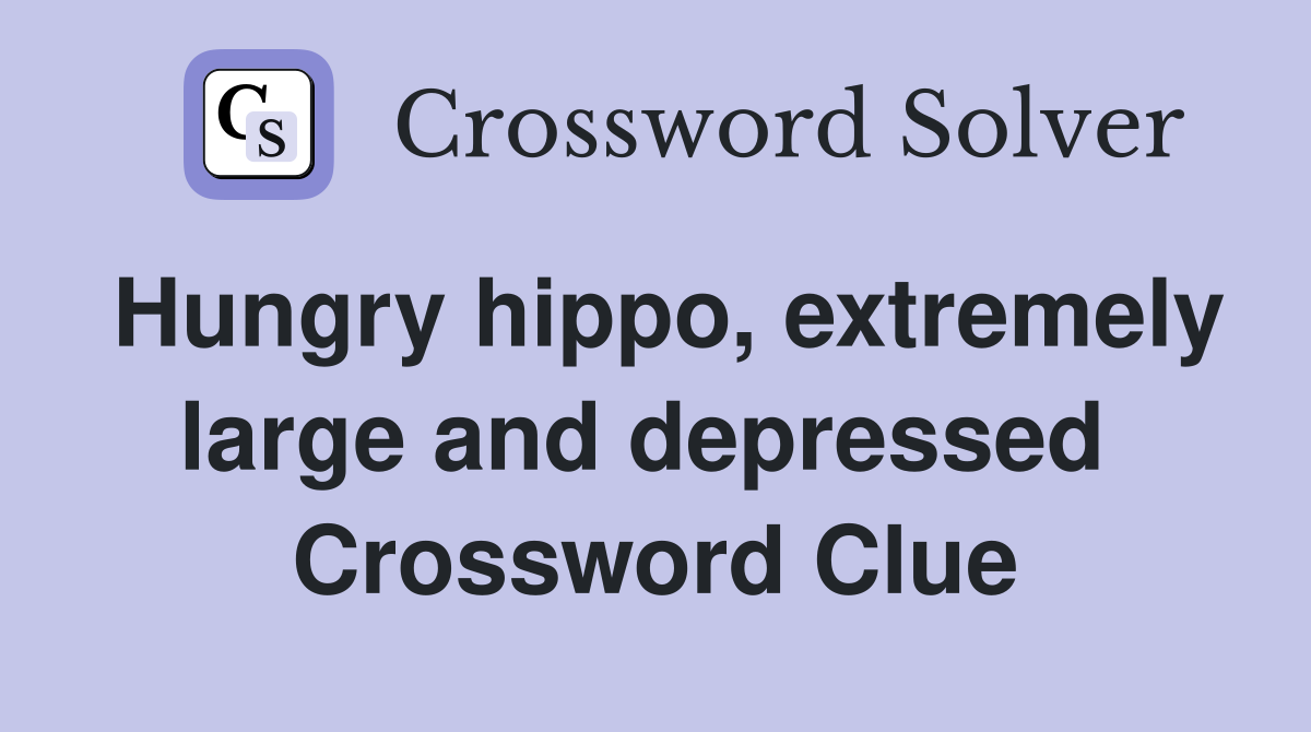 Hungry hippo, extremely large and depressed  Crossword Clue
