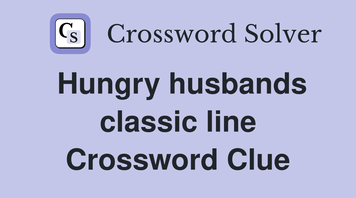 Hungry husbands classic line Crossword Clue