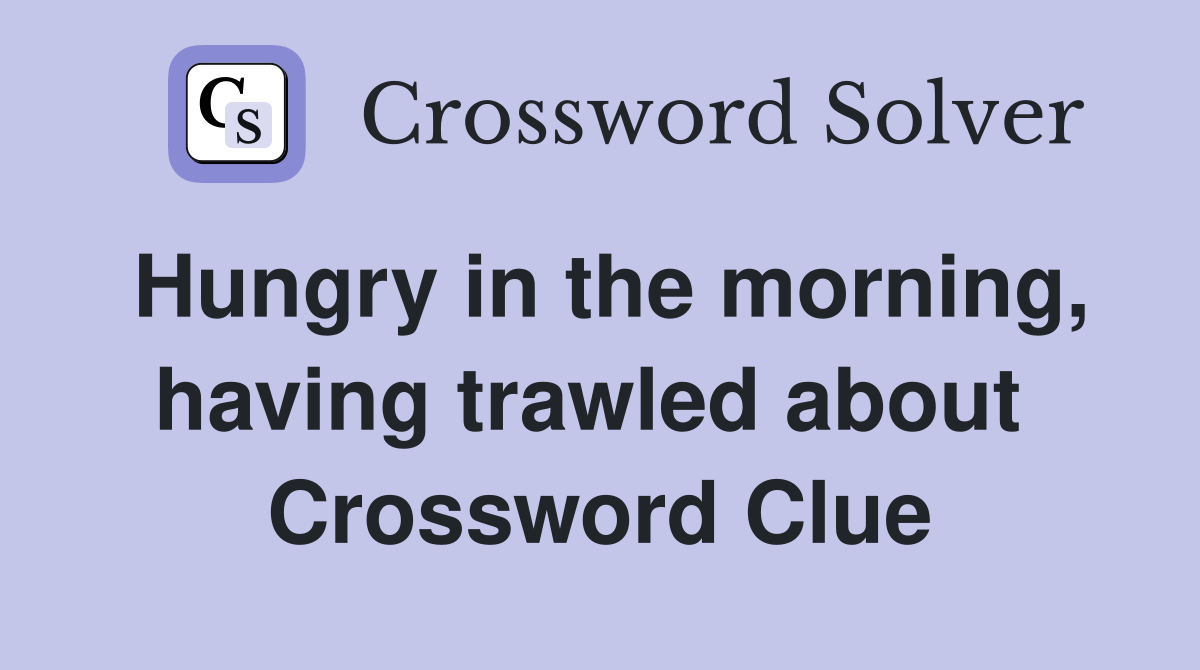 Hungry in the morning, having trawled about  Crossword Clue