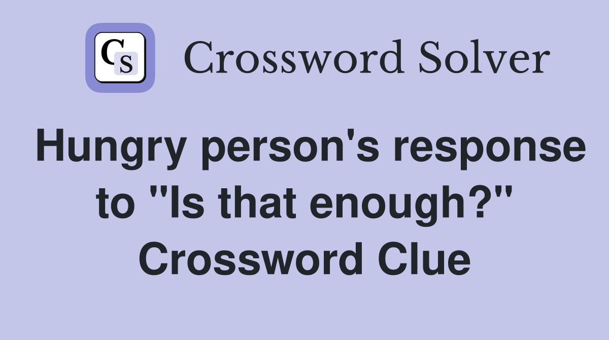 Hungry person's response to "Is that enough?" Crossword Clue