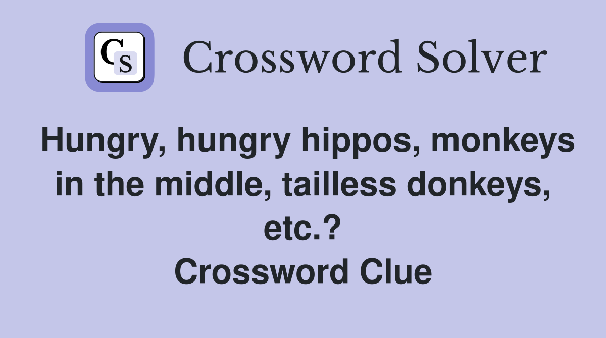 Hungry, hungry hippos, monkeys in the middle, tailless donkeys, etc.? Crossword Clue