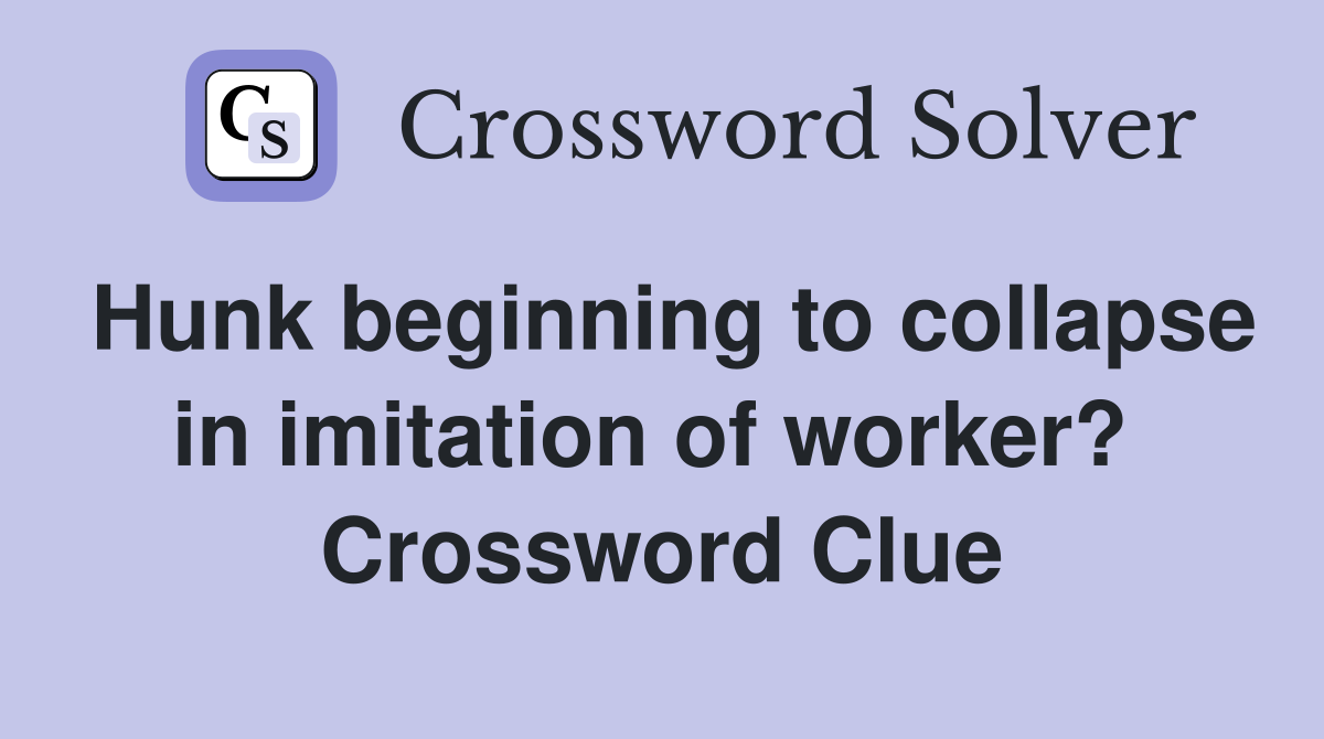 Hunk beginning to collapse in imitation of worker?  Crossword Clue