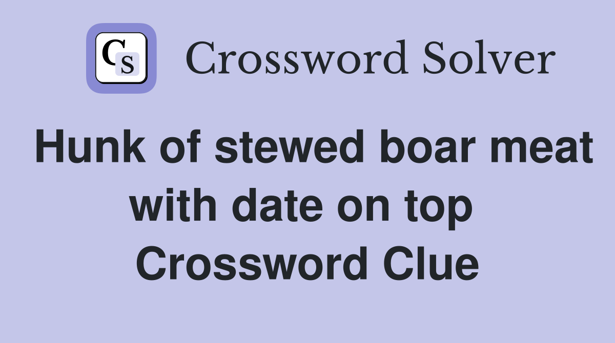 Hunk of stewed boar meat with date on top  Crossword Clue