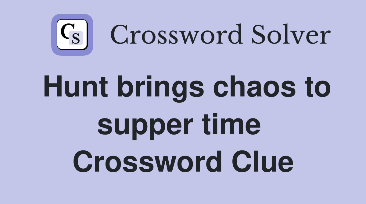 Hunt brings chaos to supper time  Crossword Clue