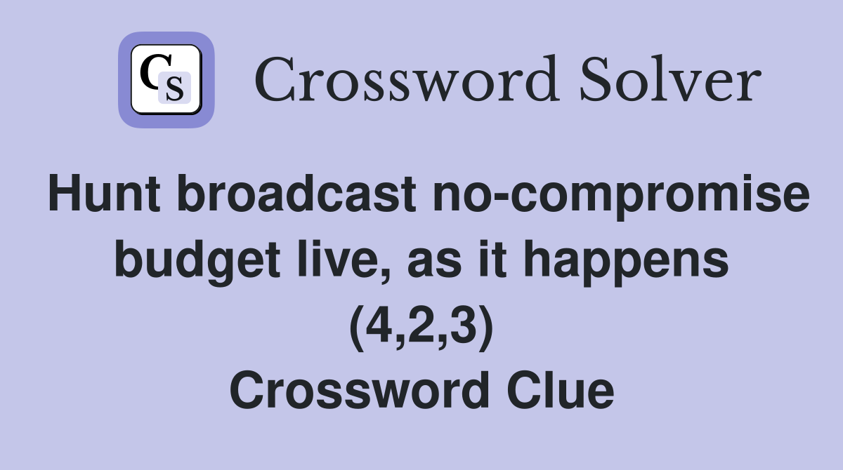 Hunt broadcast no-compromise budget live, as it happens (4,2,3) Crossword Clue