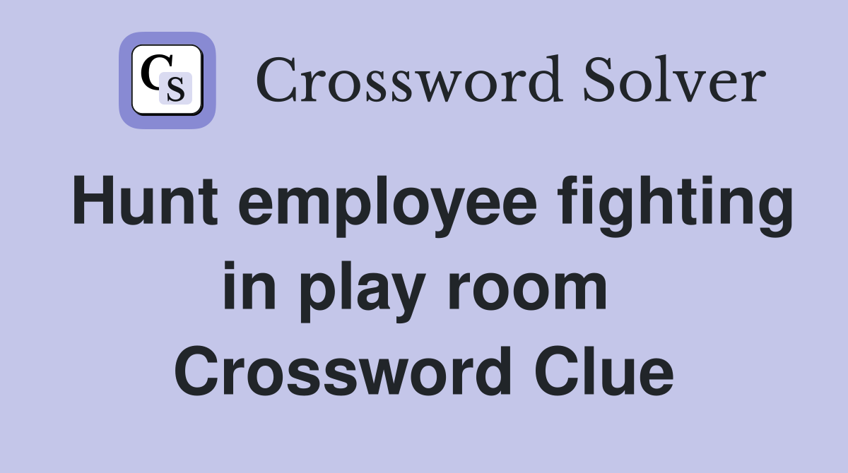 Hunt employee fighting in play room  Crossword Clue