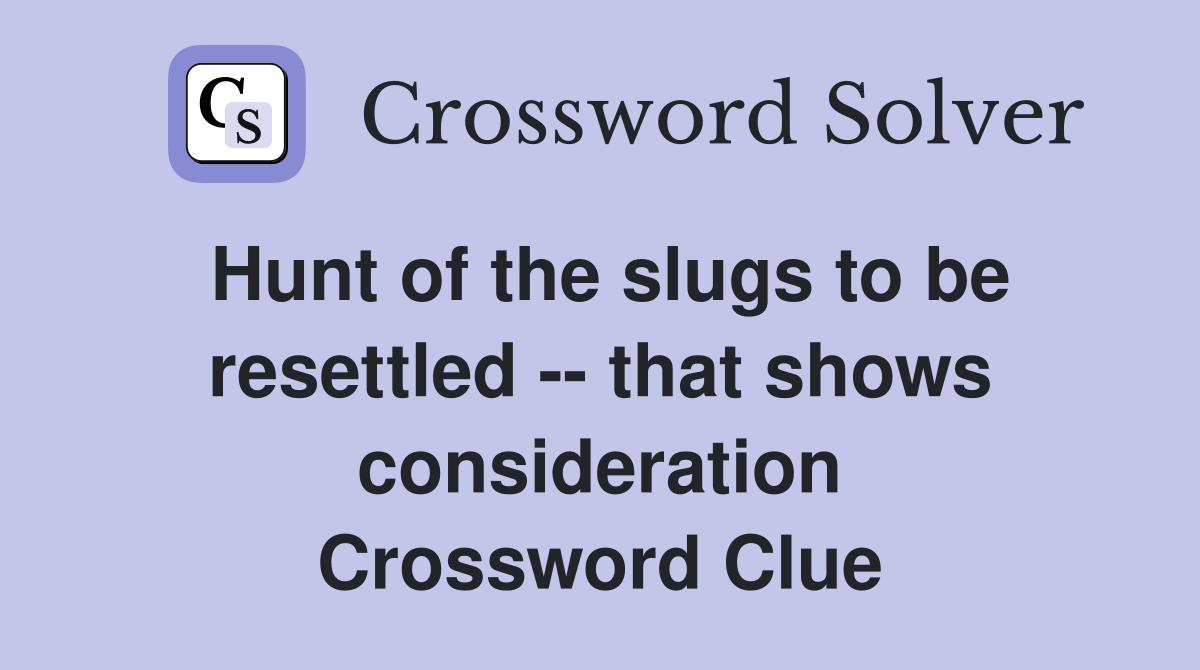 Hunt of the slugs to be resettled -- that shows consideration Crossword Clue