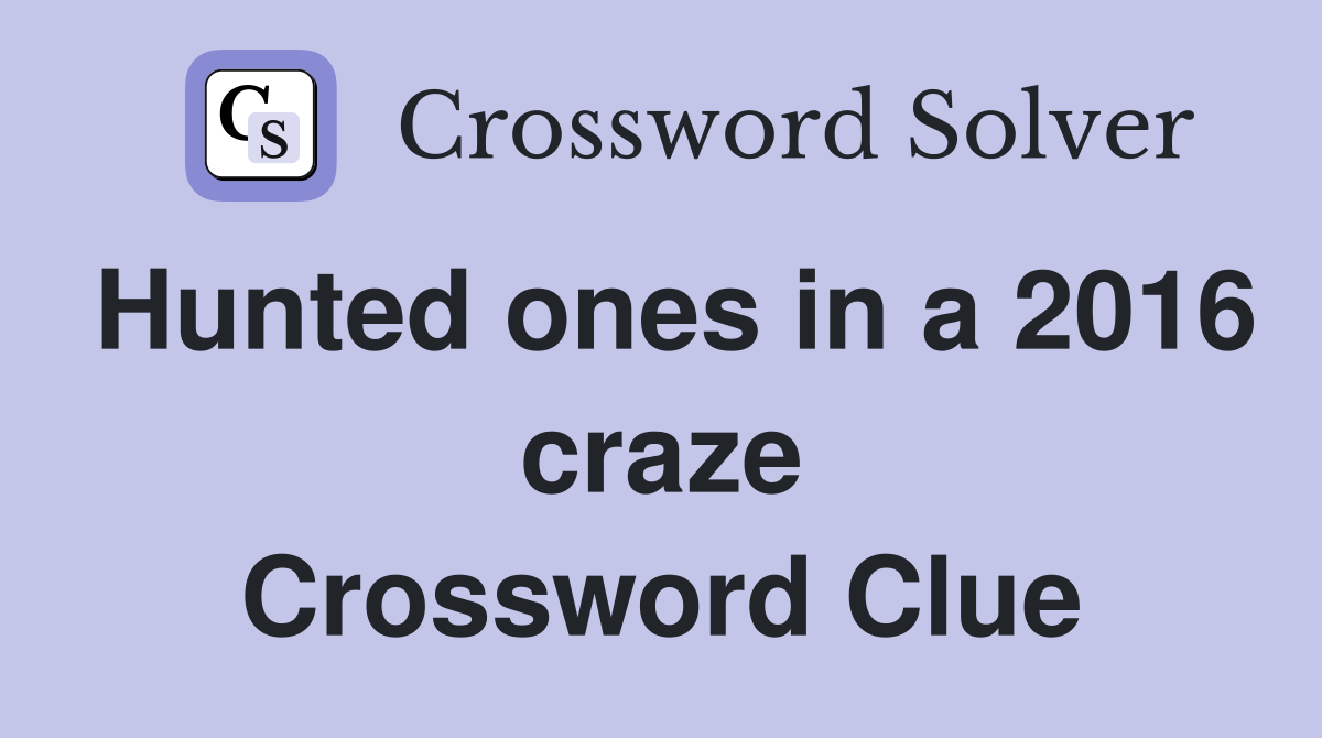 Hunted ones in a 2016 craze Crossword Clue