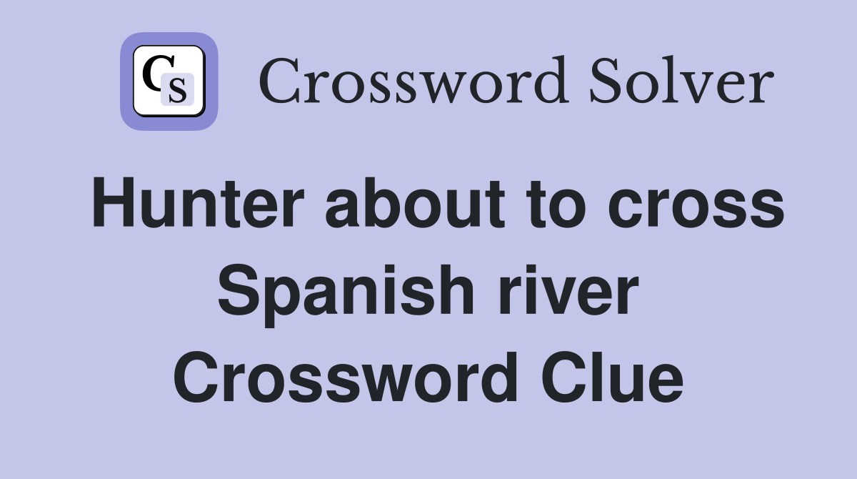 Hunter about to cross Spanish river Crossword Clue