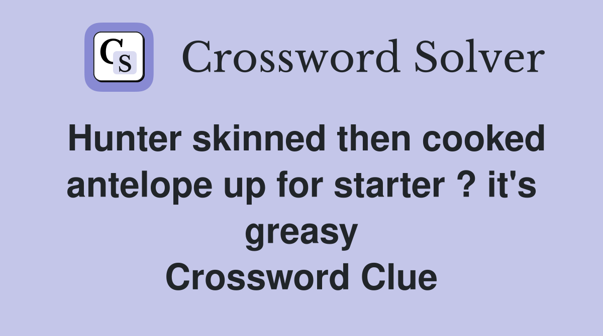 Hunter skinned then cooked antelope up for starter ? it's greasy Crossword Clue