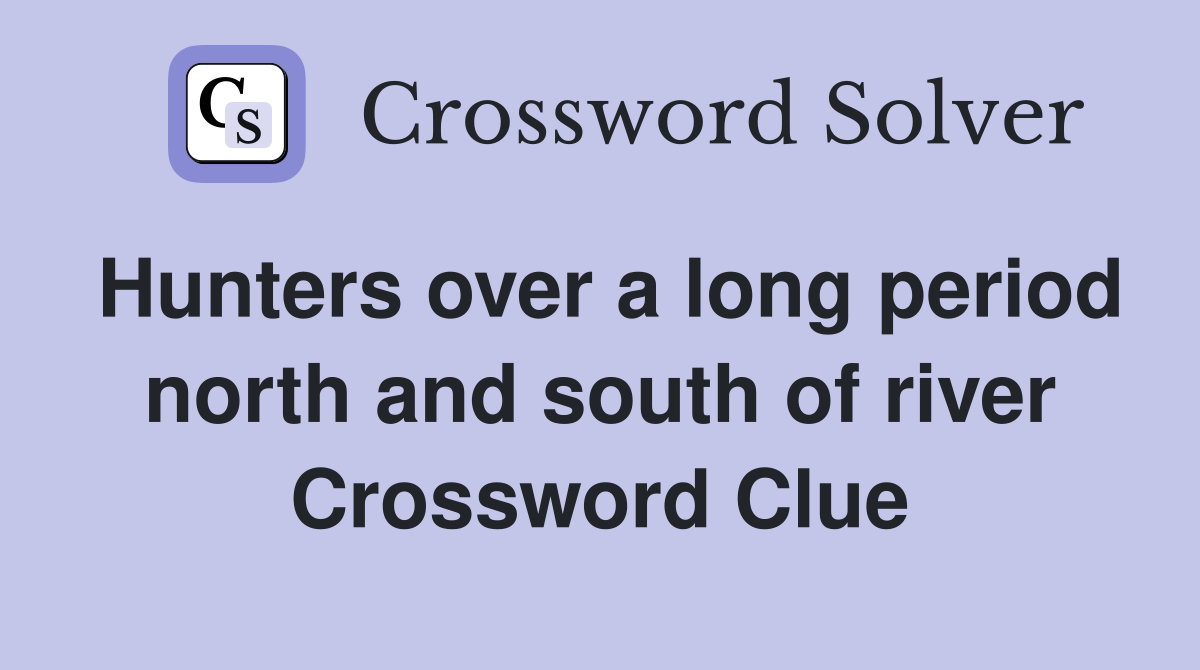 Hunters over a long period north and south of river Crossword Clue